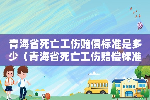 青海省死亡工傷賠償標(biāo)準(zhǔn)是多少（青海省死亡工傷賠償標(biāo)準(zhǔn)）