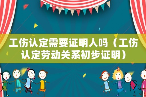 工傷認定需要證明人嗎（工傷認定勞動關系初步證明）
