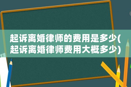 起訴離婚律師的費(fèi)用是多少(起訴離婚律師費(fèi)用大概多少)