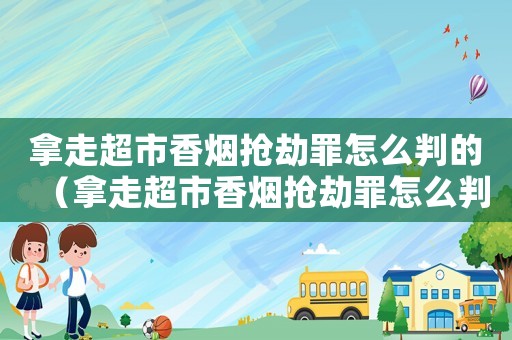 拿走超市香煙搶劫罪怎么判的（拿走超市香煙搶劫罪怎么判）