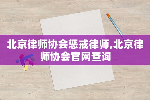 北京律師協(xié)會懲戒律師,北京律師協(xié)會官網(wǎng)查詢