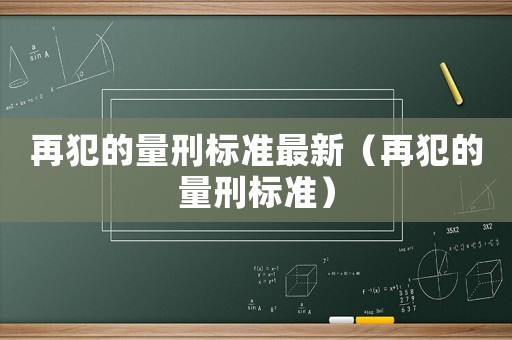 再犯的量刑標(biāo)準(zhǔn)最新（再犯的量刑標(biāo)準(zhǔn)）