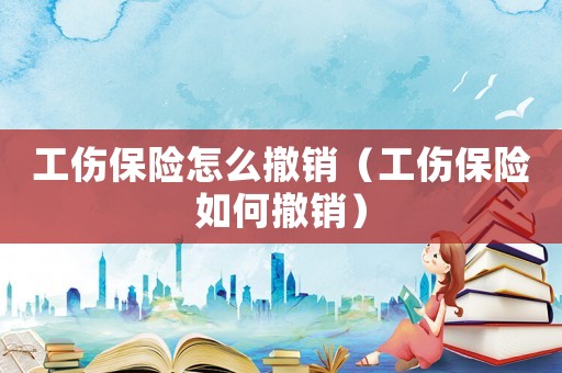 工傷保險怎么撤銷（工傷保險如何撤銷）