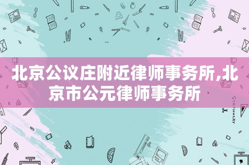 北京公議莊附近律師事務(wù)所,北京市公元律師事務(wù)所
