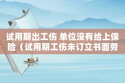 試用期出工傷 單位沒(méi)有給上保險(xiǎn)（試用期工傷未訂立書(shū)面勞動(dòng)合同）