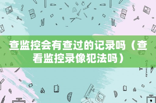 查監(jiān)控會(huì)有查過的記錄嗎（查看監(jiān)控錄像犯法嗎）