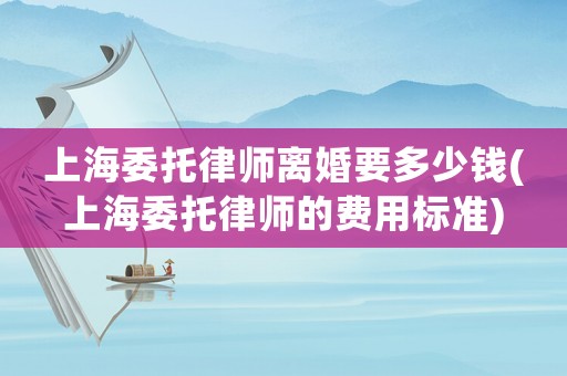 上海委托律師離婚要多少錢(上海委托律師的費(fèi)用標(biāo)準(zhǔn))