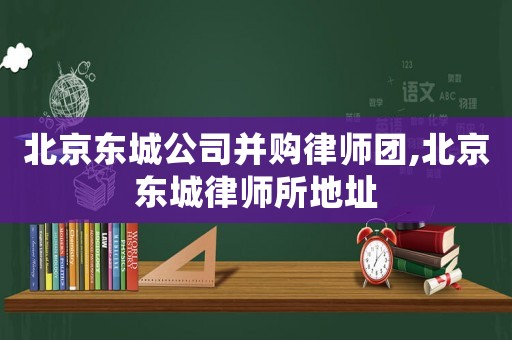 北京東城公司并購律師團,北京東城律師所地址