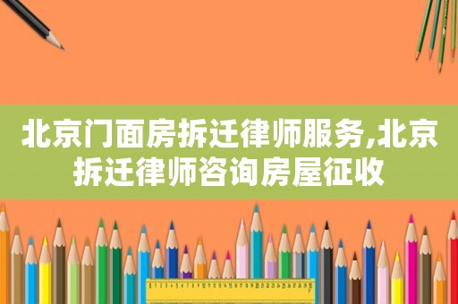 北京門面房拆遷律師服務(wù),北京拆遷律師咨詢房屋征收