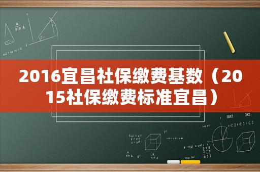 2016宜昌社保繳費(fèi)基數(shù)（2015社保繳費(fèi)標(biāo)準(zhǔn)宜昌）