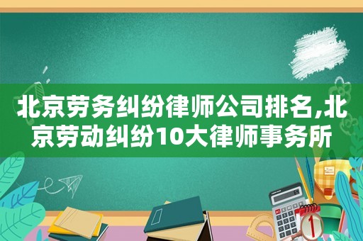 北京勞務糾紛律師公司排名,北京勞動糾紛10大律師事務所