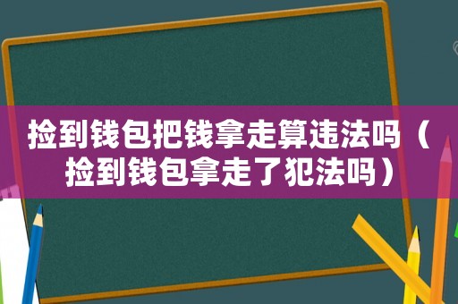 撿到錢包把錢拿走算違法嗎（撿到錢包拿走了犯法嗎）