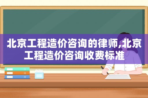 北京工程造價咨詢的律師,北京工程造價咨詢收費標(biāo)準(zhǔn)