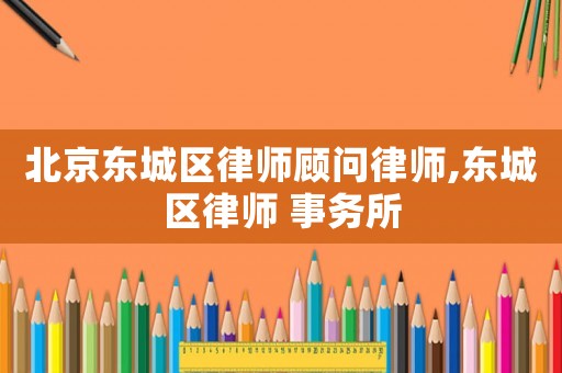 北京東城區(qū)律師顧問律師,東城區(qū)律師 事務(wù)所
