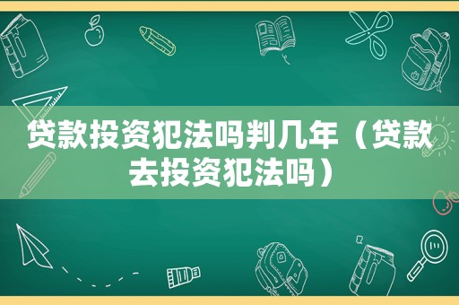 貸款投資犯法嗎判幾年（貸款去投資犯法嗎）
