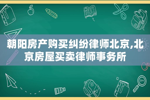 朝陽房產(chǎn)購買糾紛律師北京,北京房屋買賣律師事務(wù)所