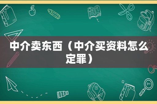 中介賣(mài)東西（中介買(mǎi)資料怎么定罪）