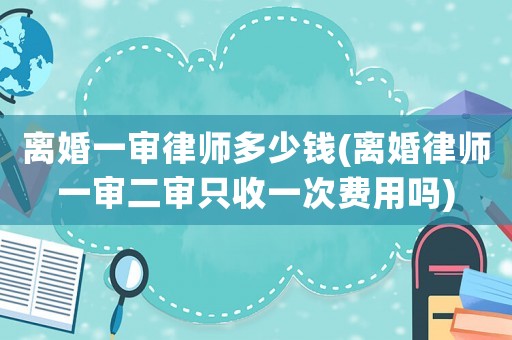 離婚一審律師多少錢(離婚律師一審二審只收一次費用嗎)