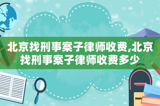 北京找刑事案子律師收費(fèi),北京找刑事案子律師收費(fèi)多少