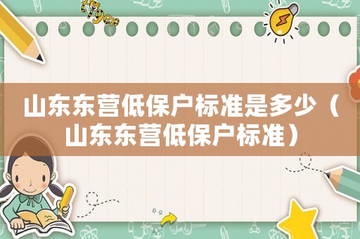 山東東營低保戶標(biāo)準(zhǔn)是多少（山東東營低保戶標(biāo)準(zhǔn)）