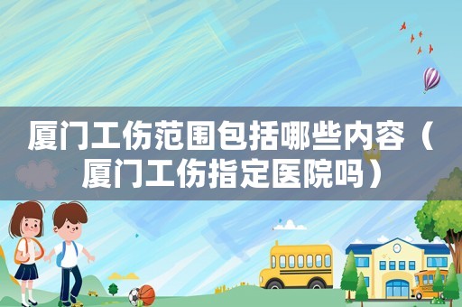 廈門工傷范圍包括哪些內(nèi)容（廈門工傷指定醫(yī)院?jiǎn)幔? title=