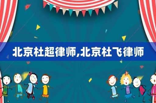 北京杜超律師,北京杜飛律師