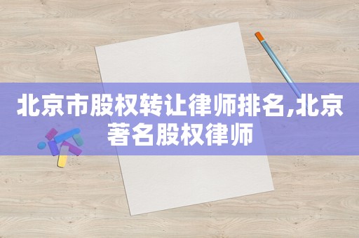 北京市股權(quán)轉(zhuǎn)讓律師排名,北京著名股權(quán)律師