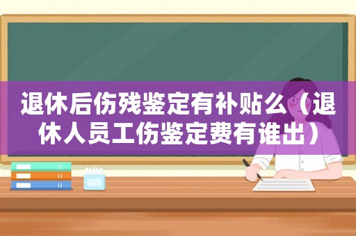 退休后傷殘鑒定有補(bǔ)貼么（退休人員工傷鑒定費有誰出）