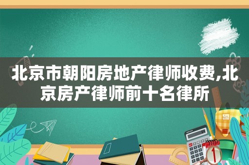 北京市朝陽房地產(chǎn)律師收費(fèi),北京房產(chǎn)律師前十名律所