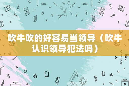 吹牛吹的好容易當(dāng)領(lǐng)導(dǎo)（吹牛認(rèn)識(shí)領(lǐng)導(dǎo)犯法嗎）
