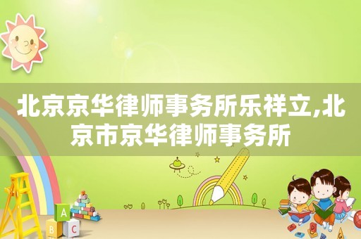 北京京華律師事務(wù)所樂祥立,北京市京華律師事務(wù)所