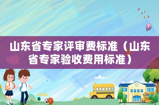 山東省專家評審費標準（山東省專家驗收費用標準）