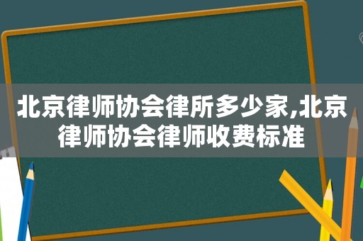 北京律師協(xié)會律所多少家,北京律師協(xié)會律師收費標準