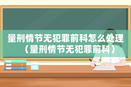 量刑情節(jié)無犯罪前科怎么處理（量刑情節(jié)無犯罪前科）