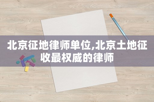 北京征地律師單位,北京土地征收最權(quán)威的律師