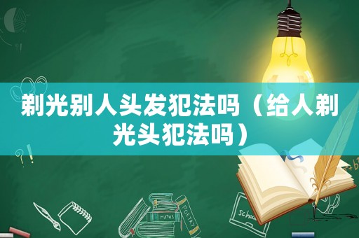 剃光別人頭發(fā)犯法嗎（給人剃光頭犯法嗎）