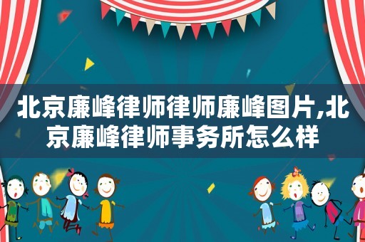 北京廉峰律師律師廉峰圖片,北京廉峰律師事務(wù)所怎么樣