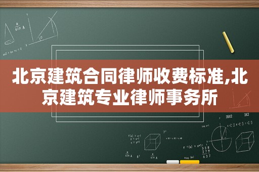 北京建筑合同律師收費標(biāo)準(zhǔn),北京建筑專業(yè)律師事務(wù)所