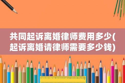 共同起訴離婚律師費(fèi)用多少(起訴離婚請(qǐng)律師需要多少錢)
