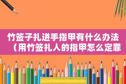竹簽子扎進(jìn)手指甲有什么辦法（用竹簽扎人的指甲怎么定罪）