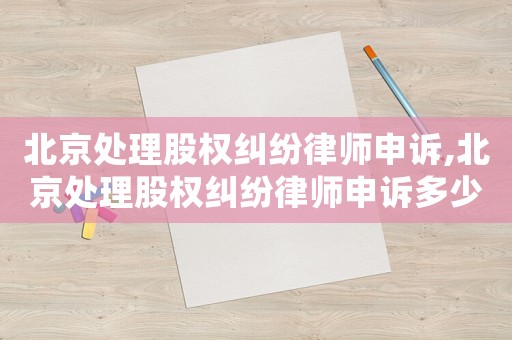 北京處理股權(quán)糾紛律師申訴,北京處理股權(quán)糾紛律師申訴多少錢