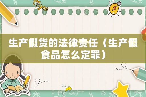 生產(chǎn)假貨的法律責(zé)任（生產(chǎn)假食品怎么定罪）