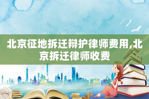 北京征地拆遷辯護律師費用,北京拆遷律師收費