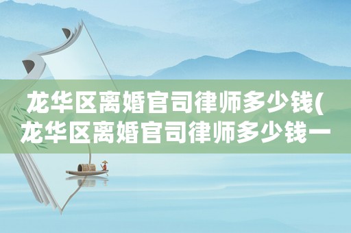 龍華區(qū)離婚官司律師多少錢(龍華區(qū)離婚官司律師多少錢一次)