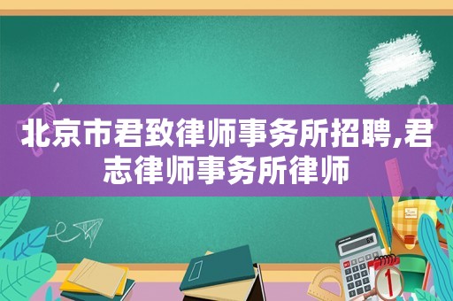 北京市君致律師事務(wù)所招聘,君志律師事務(wù)所律師