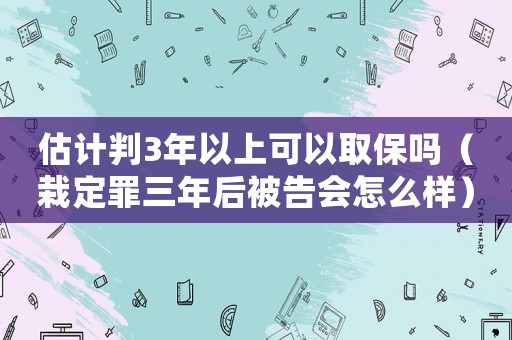 估計判3年以上可以取保嗎（栽定罪三年后被告會怎么樣）