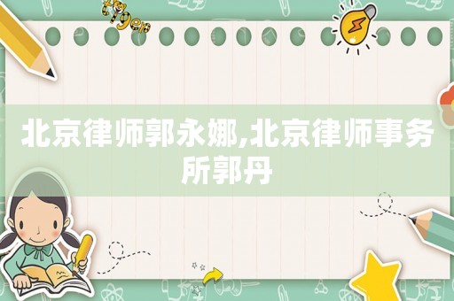 北京律師郭永娜,北京律師事務(wù)所郭丹