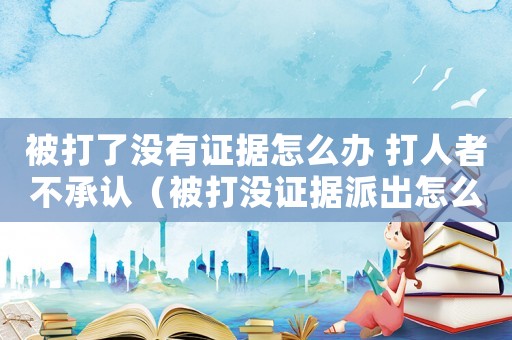 被打了沒有證據(jù)怎么辦 打人者不承認(rèn)（被打沒證據(jù)派出怎么定罪）
