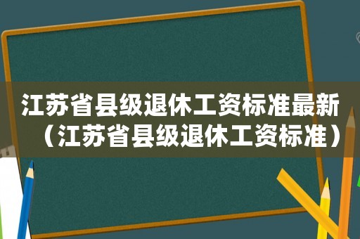 江蘇省縣級(jí)退休工資標(biāo)準(zhǔn)最新（江蘇省縣級(jí)退休工資標(biāo)準(zhǔn)）