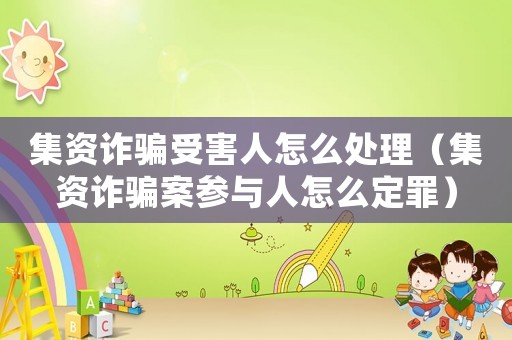集資詐騙受害人怎么處理（集資詐騙案參與人怎么定罪）